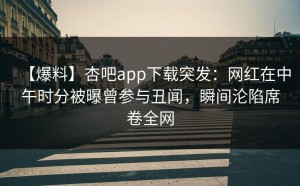 【爆料】杏吧app下载突发：网红在中午时分被曝曾参与丑闻，瞬间沦陷席卷全网