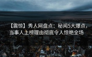 【震惊】秀人网盘点：秘闻5大爆点，当事人上榜理由彻底令人惊艳全场