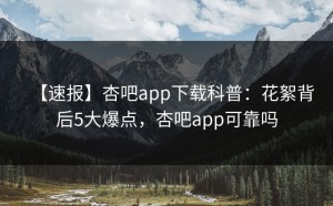 【速报】杏吧app下载科普：花絮背后5大爆点，杏吧app可靠吗