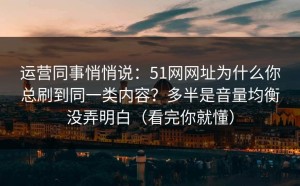 运营同事悄悄说：51网网址为什么你总刷到同一类内容？多半是音量均衡没弄明白（看完你就懂）