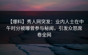 【爆料】秀人网突发：业内人士在中午时分被曝曾参与秘闻，引发众怒席卷全网