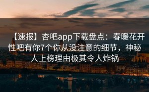 【速报】杏吧app下载盘点：春暖花开性吧有你7个你从没注意的细节，神秘人上榜理由极其令人炸锅