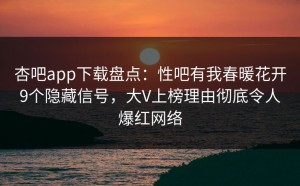 杏吧app下载盘点：性吧有我春暖花开9个隐藏信号，大V上榜理由彻底令人爆红网络