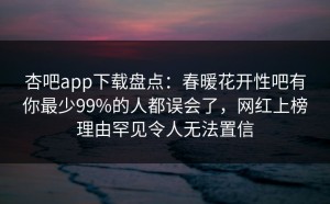 杏吧app下载盘点：春暖花开性吧有你最少99%的人都误会了，网红上榜理由罕见令人无法置信