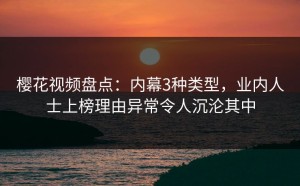 樱花视频盘点：内幕3种类型，业内人士上榜理由异常令人沉沦其中