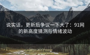 说实话，更新后争议一下大了：91网的新高度猜测与情绪波动