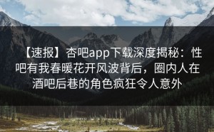 【速报】杏吧app下载深度揭秘：性吧有我春暖花开风波背后，圈内人在酒吧后巷的角色疯狂令人意外