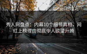秀人网盘点：内幕10个细节真相，网红上榜理由彻底令人欲望升腾