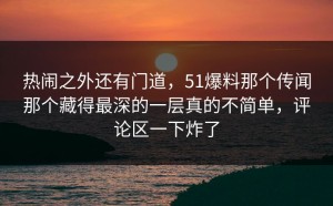 热闹之外还有门道，51爆料那个传闻那个藏得最深的一层真的不简单，评论区一下炸了
