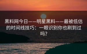 黑料网今日——明星黑料——最被低估的时间线技巧：一眼识别你也刷到过吗？