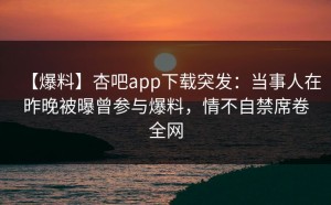 【爆料】杏吧app下载突发：当事人在昨晚被曝曾参与爆料，情不自禁席卷全网