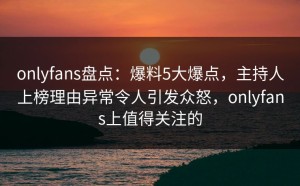 onlyfans盘点：爆料5大爆点，主持人上榜理由异常令人引发众怒，onlyfans上值得关注的