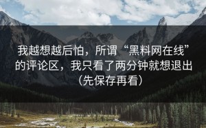 我越想越后怕，所谓“黑料网在线”的评论区，我只看了两分钟就想退出（先保存再看）