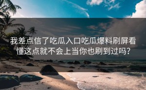 我差点信了吃瓜入口吃瓜爆料刷屏看懂这点就不会上当你也刷到过吗？