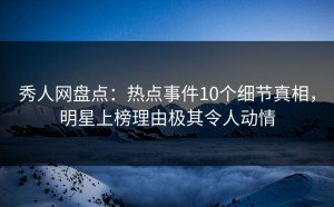 秀人网盘点：热点事件10个细节真相，明星上榜理由极其令人动情