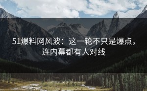51爆料网风波：这一轮不只是爆点，连内幕都有人对线