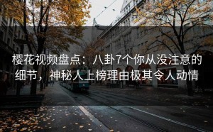 樱花视频盘点：八卦7个你从没注意的细节，神秘人上榜理由极其令人动情