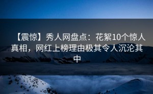 【震惊】秀人网盘点：花絮10个惊人真相，网红上榜理由极其令人沉沦其中