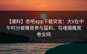 【爆料】杏吧app下载突发：大V在中午时分被曝曾参与猛料，勾魂摄魄席卷全网
