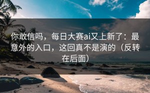 你敢信吗，每日大赛ai又上新了：最意外的入口，这回真不是演的（反转在后面）
