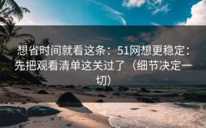 想省时间就看这条：51网想更稳定：先把观看清单这关过了（细节决定一切）