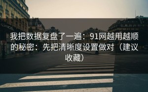 我把数据复盘了一遍：91网越用越顺的秘密：先把清晰度设置做对（建议收藏）