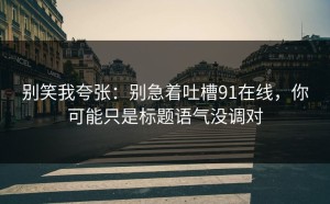 别笑我夸张：别急着吐槽91在线，你可能只是标题语气没调对