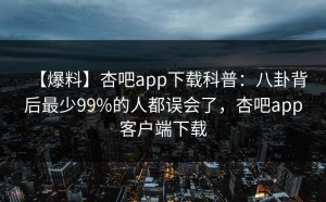 【爆料】杏吧app下载科普：八卦背后最少99%的人都误会了，杏吧app客户端下载