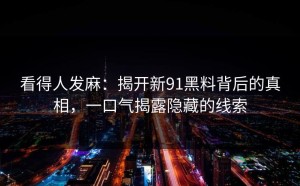 看得人发麻：揭开新91黑料背后的真相，一口气揭露隐藏的线索