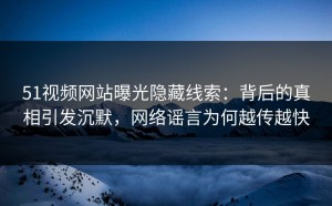 51视频网站曝光隐藏线索：背后的真相引发沉默，网络谣言为何越传越快