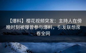【爆料】樱花视频突发：主持人在傍晚时刻被曝曾参与爆料，引发联想席卷全网