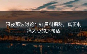 深夜那波讨论：91黑料揭秘，真正刺痛人心的那句话
