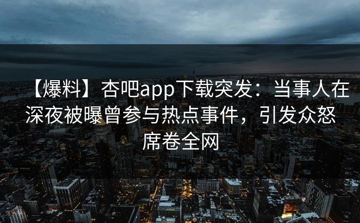 【爆料】杏吧app下载突发：当事人在深夜被曝曾参与热点事件，引发众怒席卷全网