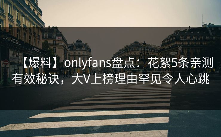 【爆料】onlyfans盘点：花絮5条亲测有效秘诀，大V上榜理由罕见令人心跳