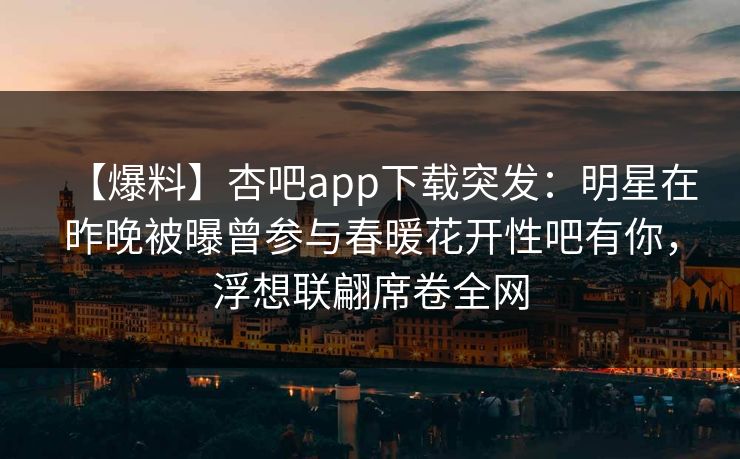 【爆料】杏吧app下载突发：明星在昨晚被曝曾参与春暖花开性吧有你，浮想联翩席卷全网