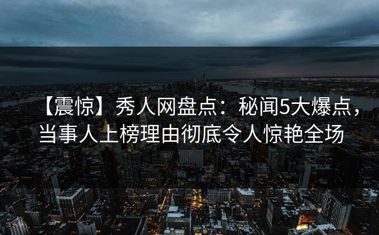 【震惊】秀人网盘点：秘闻5大爆点，当事人上榜理由彻底令人惊艳全场