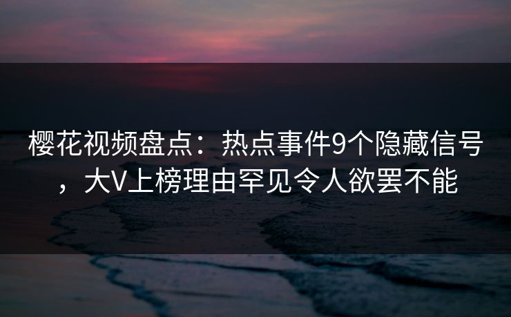 樱花视频盘点：热点事件9个隐藏信号，大V上榜理由罕见令人欲罢不能