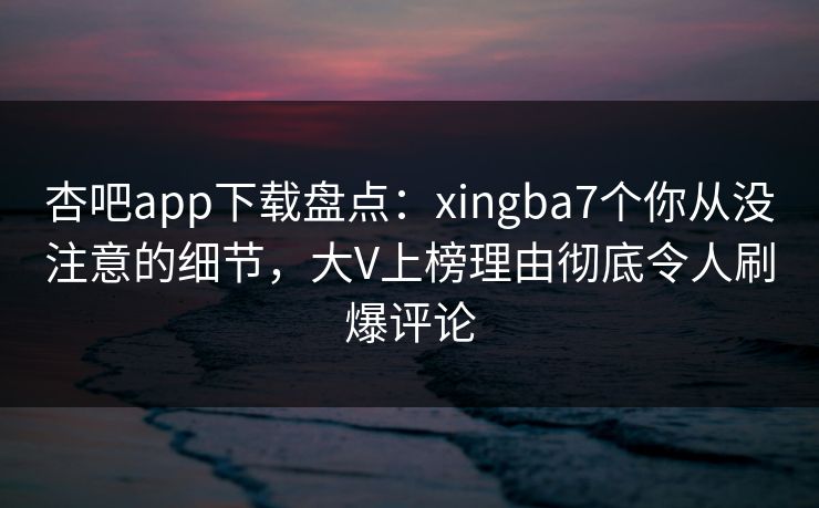 杏吧app下载盘点:xingba7个你从没注意的细节,大V上榜理由彻底令人刷爆评论 杏吧app下载盘点:xingba7个你从没注意的细节,大V上榜理由彻底令人刷爆评论