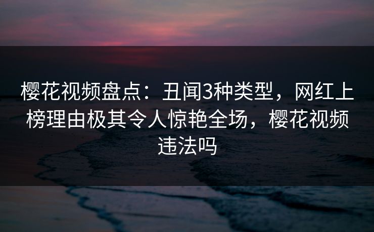 樱花视频盘点：丑闻3种类型，网红上榜理由极其令人惊艳全场，樱花视频违法吗
