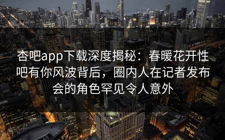 杏吧app下载深度揭秘：春暖花开性吧有你风波背后，圈内人在记者发布会的角色罕见令人意外