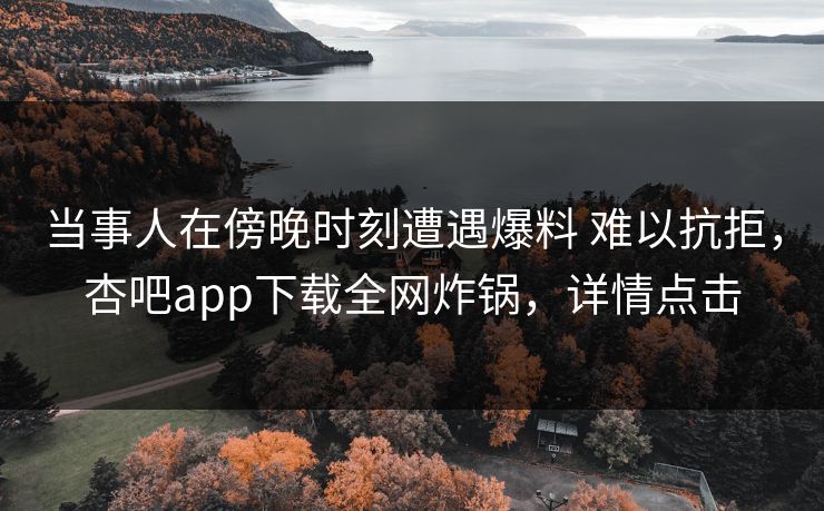 当事人在傍晚时刻遭遇爆料 难以抗拒，杏吧app下载全网炸锅，详情点击