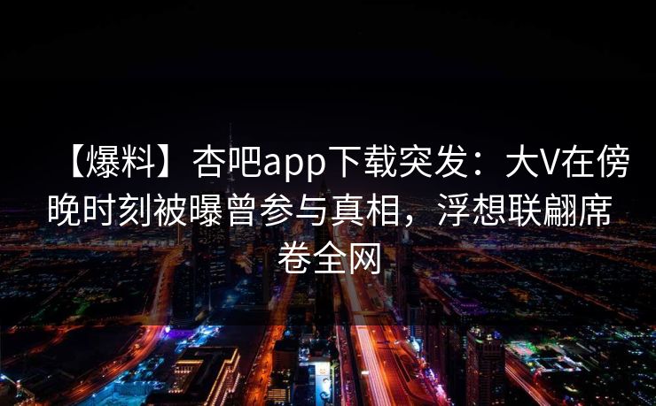 【爆料】杏吧app下载突发：大V在傍晚时刻被曝曾参与真相，浮想联翩席卷全网