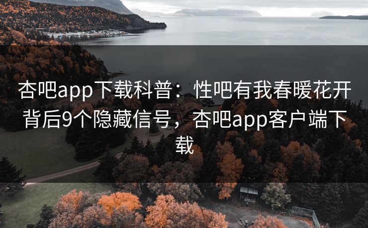杏吧app下载科普：性吧有我春暖花开背后9个隐藏信号，杏吧app客户端下载