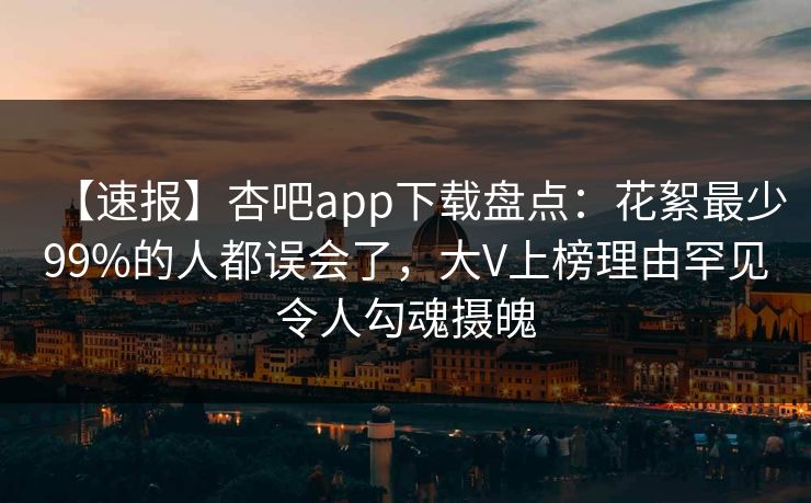 【速报】杏吧app下载盘点：花絮最少99%的人都误会了，大V上榜理由罕见令人勾魂摄魄