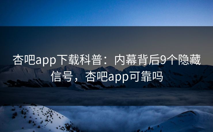 杏吧app下载科普:内幕背后9个隐藏信号,杏吧app可靠吗 杏吧app下载科普:内幕背后9个隐藏信号,杏吧app可靠吗