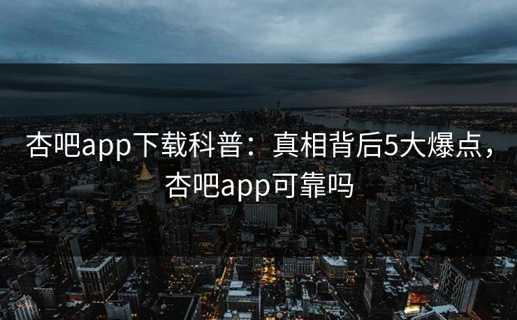 杏吧app下载科普：真相背后5大爆点，杏吧app可靠吗