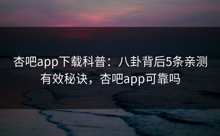 杏吧app下载科普：八卦背后5条亲测有效秘诀，杏吧app可靠吗