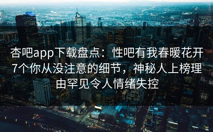 杏吧app下载盘点：性吧有我春暖花开7个你从没注意的细节，神秘人上榜理由罕见令人情绪失控