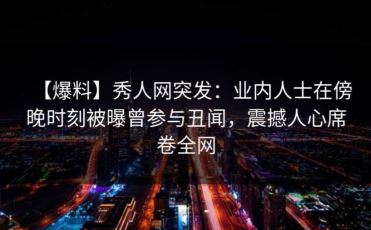 【爆料】秀人网突发：业内人士在傍晚时刻被曝曾参与丑闻，震撼人心席卷全网