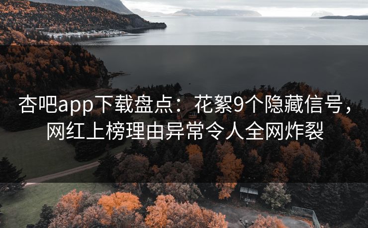 杏吧app下载盘点：花絮9个隐藏信号，网红上榜理由异常令人全网炸裂